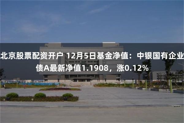 北京股票配资开户 12月5日基金净值：中银国有企业债A最新净值1.1908，涨0.12%