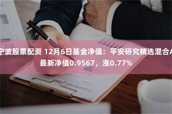 宁波股票配资 12月6日基金净值：平安研究精选混合A最新净值0.9567，涨0.77%