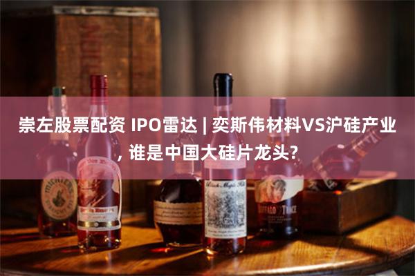 崇左股票配资 IPO雷达 | 奕斯伟材料VS沪硅产业, 谁是中国大硅片龙头?