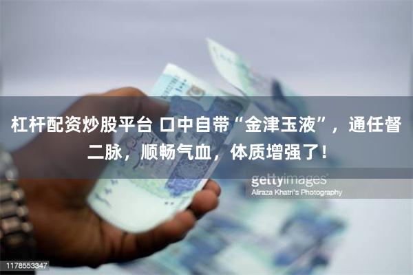 杠杆配资炒股平台 口中自带“金津玉液”，通任督二脉，顺畅气血，体质增强了！