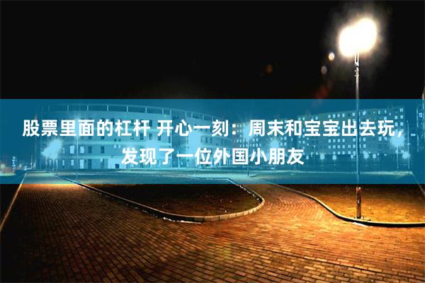 股票里面的杠杆 开心一刻：周末和宝宝出去玩，发现了一位外国小朋友