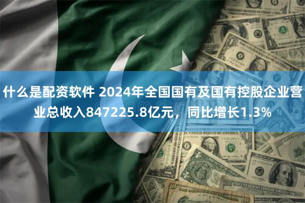 什么是配资软件 2024年全国国有及国有控股企业营业总收入847225.8亿元，同比增长1.3%