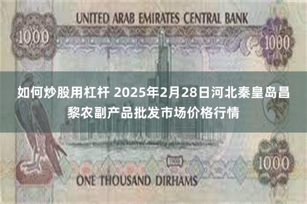 如何炒股用杠杆 2025年2月28日河北秦皇岛昌黎农副产品批发市场价格行情