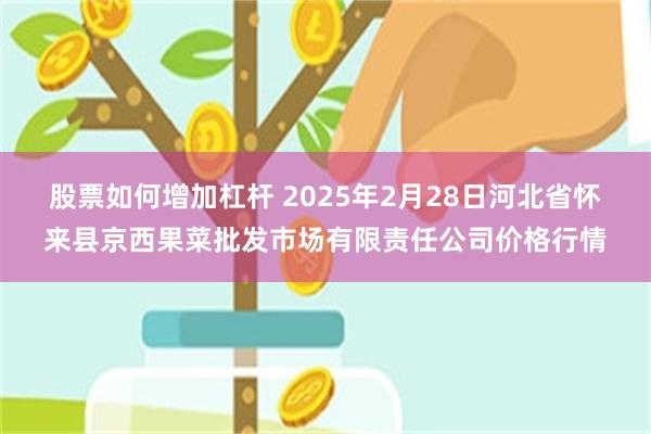 股票如何增加杠杆 2025年2月28日河北省怀来县京西果菜批发市场有限责任公司价格行情