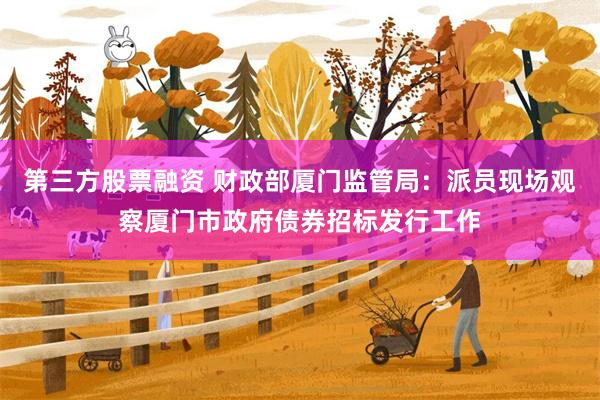 第三方股票融资 财政部厦门监管局：派员现场观察厦门市政府债券招标发行工作