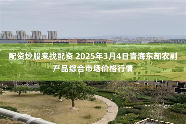 配资炒股来找配资 2025年3月4日青海东部农副产品综合市场价格行情