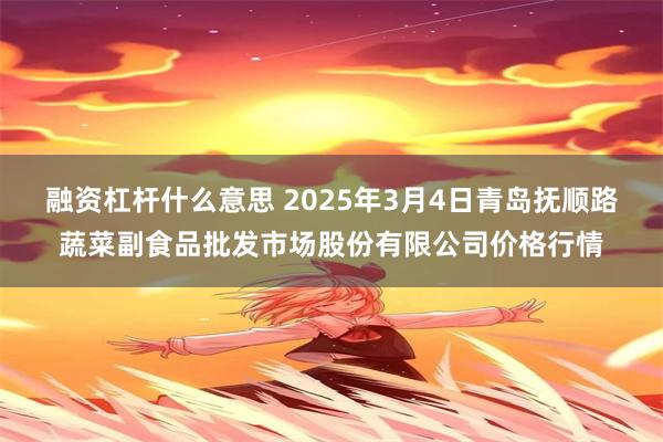 融资杠杆什么意思 2025年3月4日青岛抚顺路蔬菜副食品批发市场股份有限公司价格行情