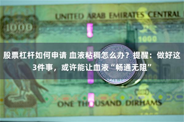 股票杠杆如何申请 血液粘稠怎么办？提醒：做好这3件事，或许能让血液“畅通无阻”