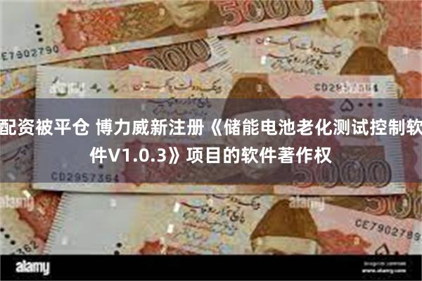 配资被平仓 博力威新注册《储能电池老化测试控制软件V1.0.3》项目的软件著作权