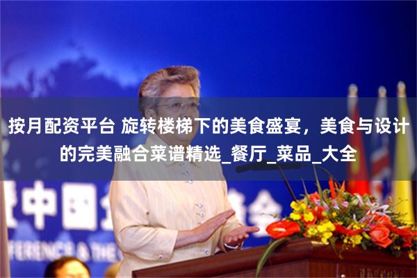 按月配资平台 旋转楼梯下的美食盛宴，美食与设计的完美融合菜谱精选_餐厅_菜品_大全