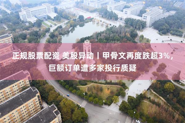 正规股票配资 美股异动丨甲骨文再度跌超3%，巨额订单遭多家投行质疑