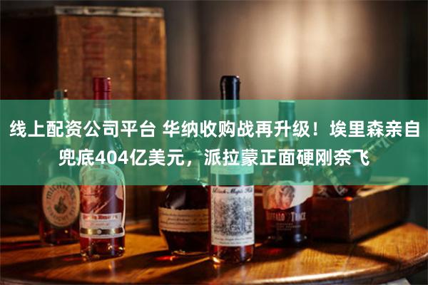 线上配资公司平台 华纳收购战再升级！埃里森亲自兜底404亿美元，派拉蒙正面硬刚奈飞